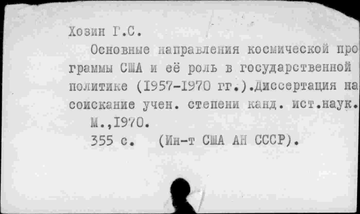 ﻿Хозин Г.С.
Основные направления космической про граммы США и её роль в государственной политике (1957-1970 гг.).диссертация па соискание учен, степени канд. ист.наук.
М.,1970.
355 с. (Ин-т США АН СССР).